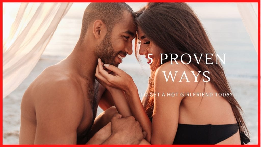 how do you get a girl hot, proven ways to get a hot girlfriend