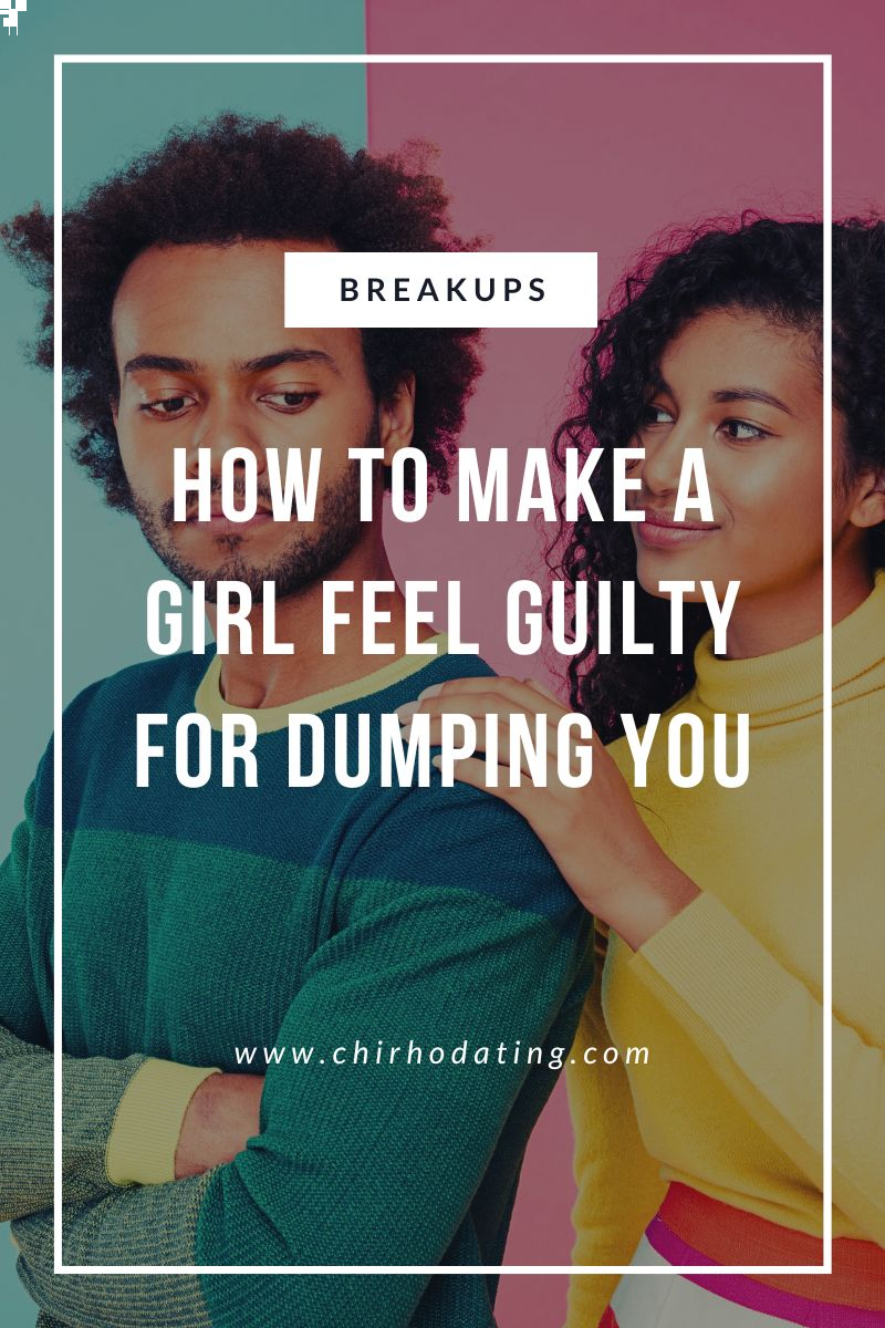 how to make a girl feel guilty for dumping you,