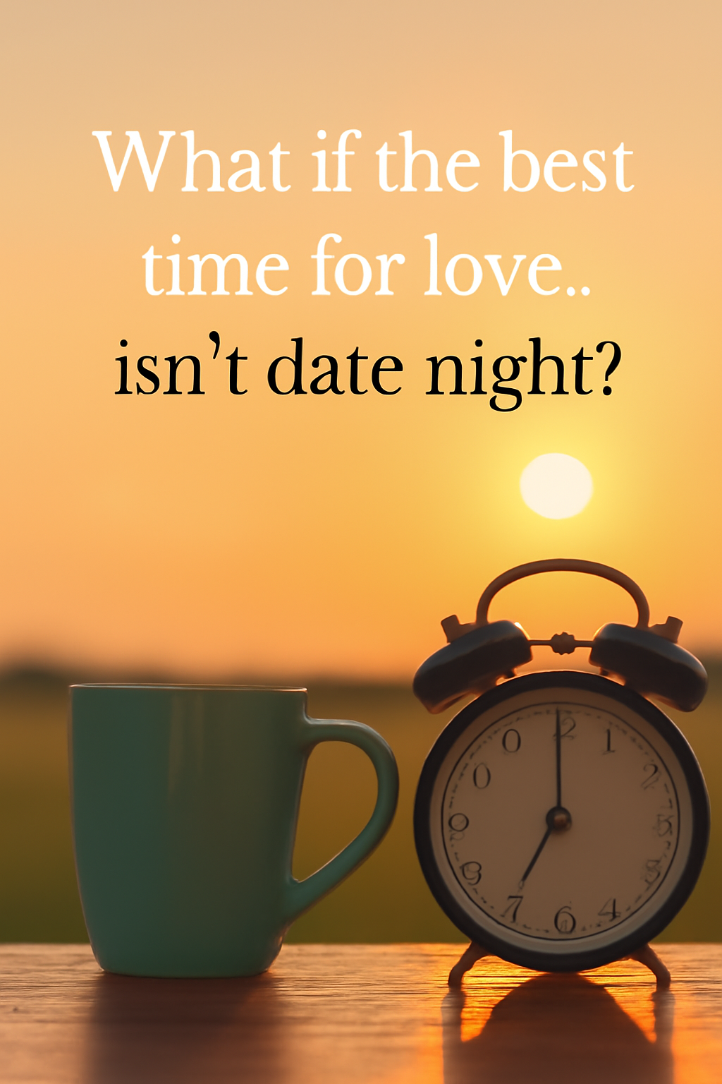 unset scene with green mug and clock on a table, illustrating emotional timing in dating and the message 'What if the best time for love isn’t date night'